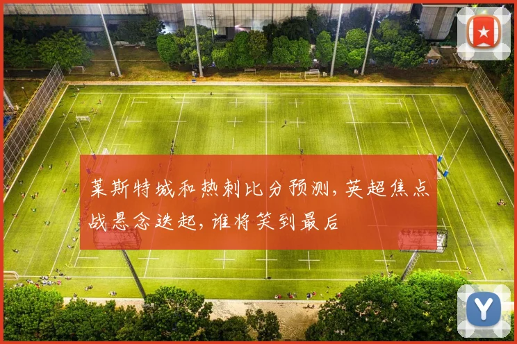莱斯特城和热刺比分预测,英超焦点战悬念迭起,谁将笑到最后
