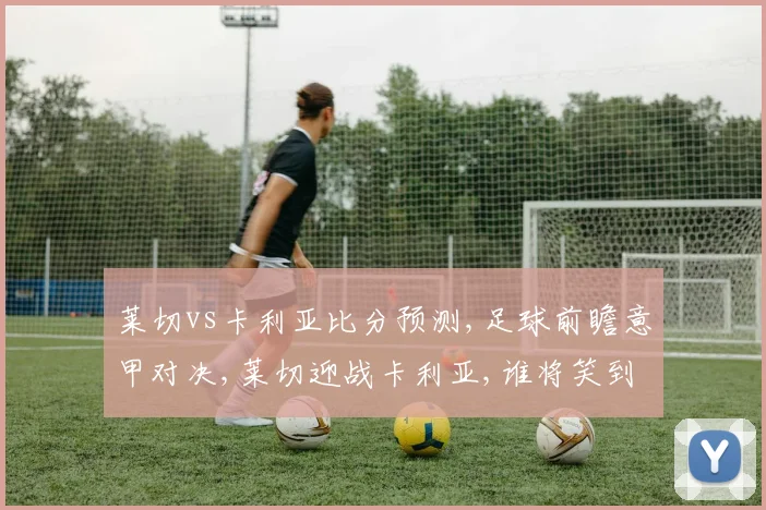 莱切vs卡利亚比分预测,足球前瞻意甲对决,莱切迎战卡利亚,谁将笑到最后
