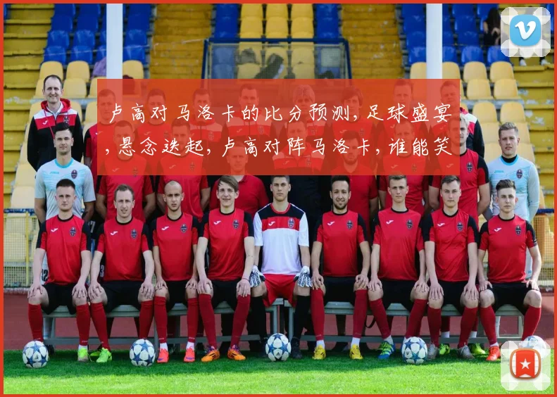 卢高对马洛卡的比分预测,足球盛宴,悬念迭起,卢高对阵马洛卡,谁能笑到最后